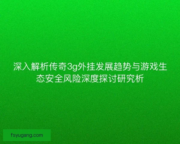 深入解析传奇3g外挂发展趋势与游戏生态安全风险深度探讨研究析