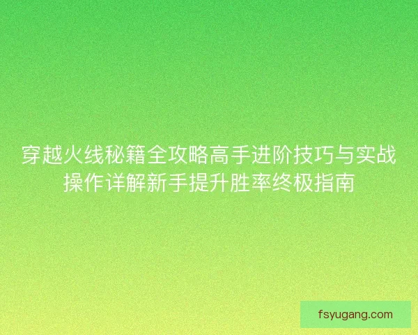 穿越火线秘籍全攻略高手进阶技巧与实战操作详解新手提升胜率终极指南