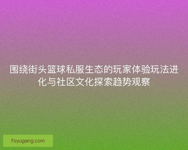 围绕街头篮球私服生态的玩家体验玩法进化与社区文化探索趋势观察