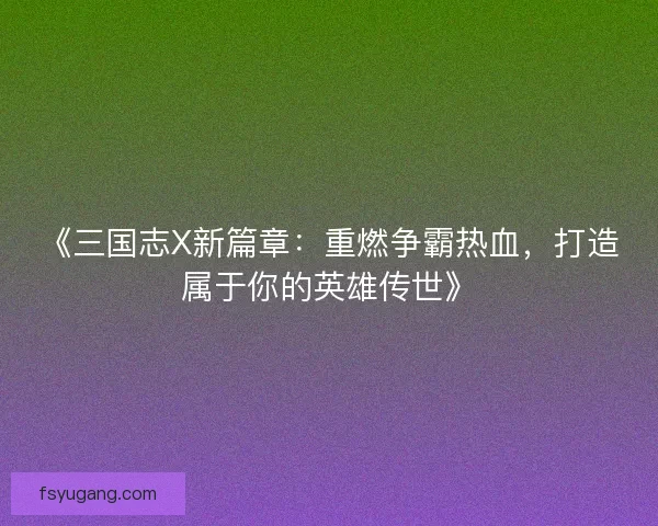 《三国志X新篇章：重燃争霸热血，打造属于你的英雄传世》