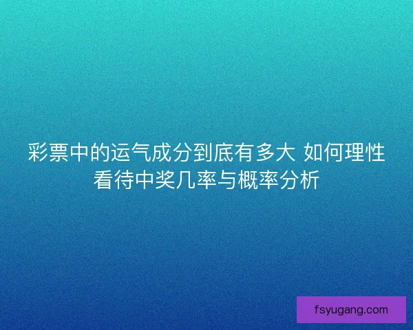 彩票中的运气成分到底有多大 如何理性看待中奖几率与概率分析