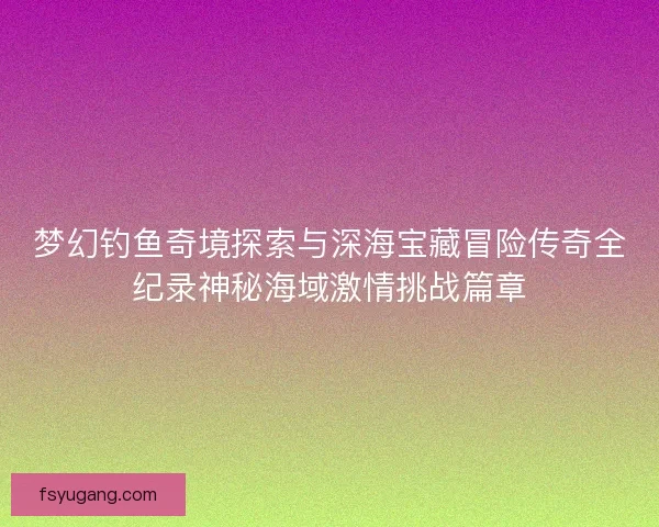 梦幻钓鱼奇境探索与深海宝藏冒险传奇全纪录神秘海域激情挑战篇章