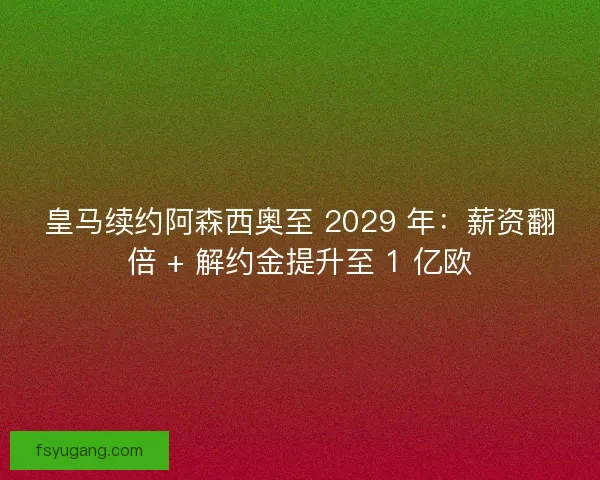 皇马续约阿森西奥至 2029 年：薪资翻倍 + 解约金提升至 1 亿欧