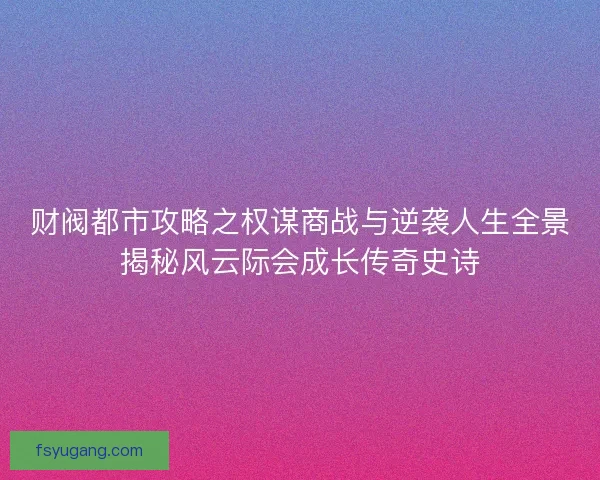 财阀都市攻略之权谋商战与逆袭人生全景揭秘风云际会成长传奇史诗